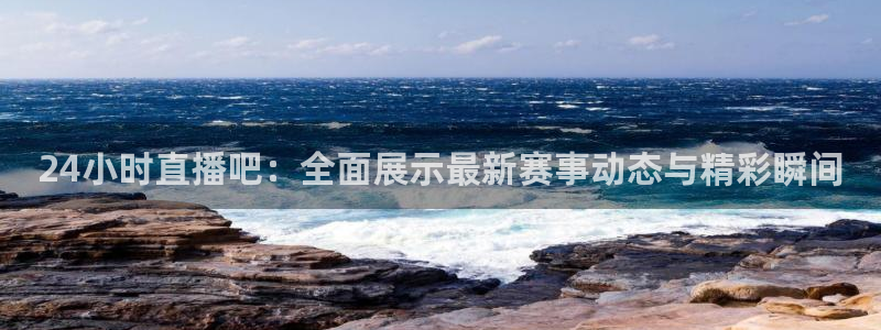 24小时直播吧：全面展示最新赛事动态与精彩瞬间